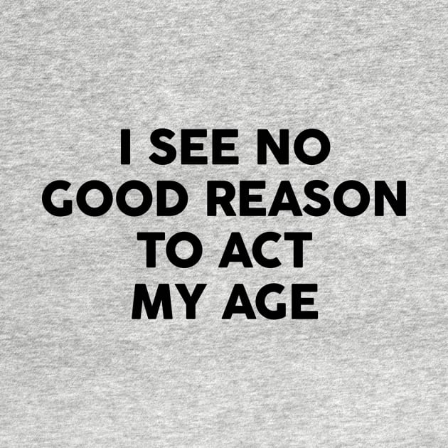 I see no good reason to act my age by FontfulDesigns